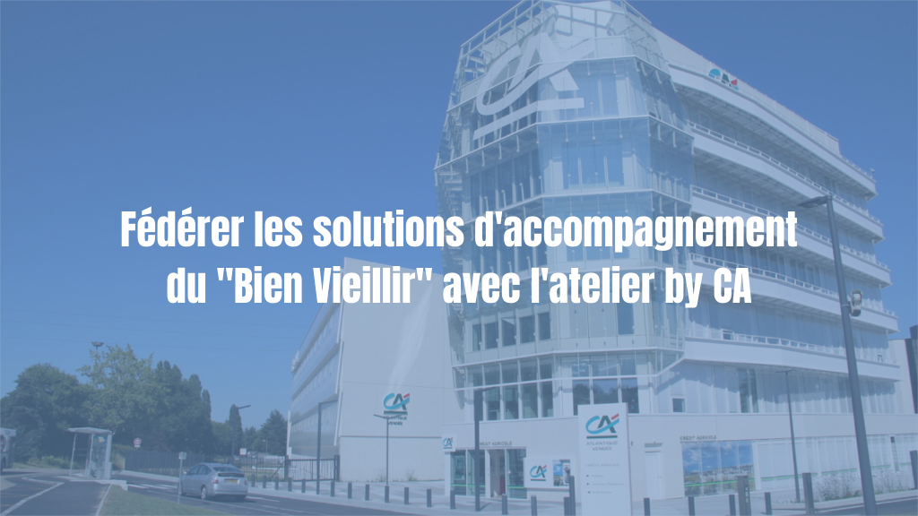 Fédérer les solutions d'accompagnement du "Bien Vieillir" avec l'atelier by CA