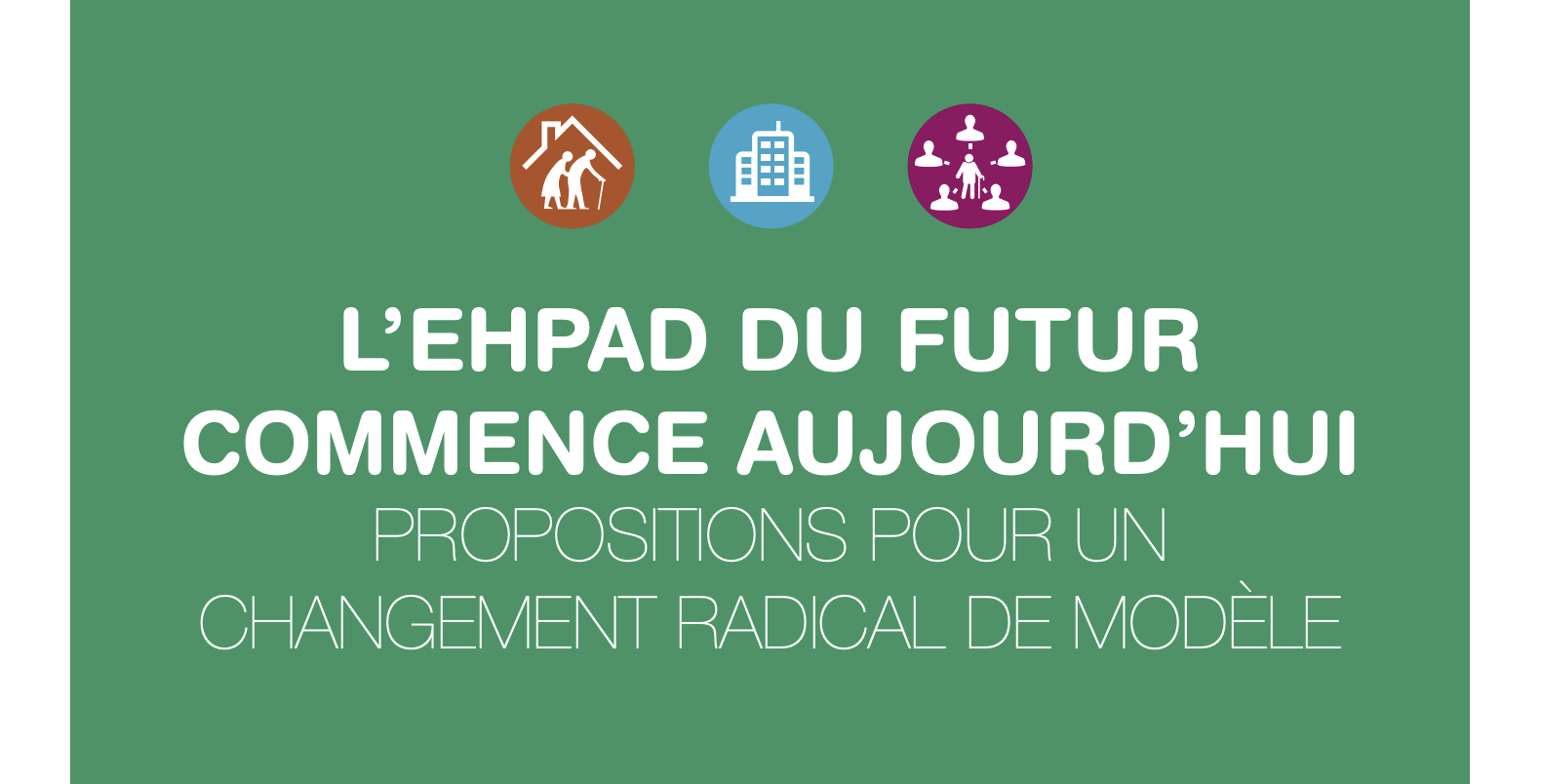 L’EHPAD DU FUTUR COMMENCE AUJOURD’HUI : PROPOSITIONS POUR UN CHANGEMENT RADICAL DE MODÈLE
